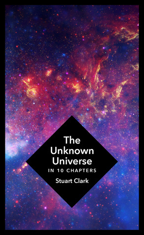 The Unknown Universe: In 10 Chapters by Stuart Clark