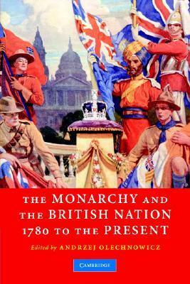 The Monarchy and the British Nation, 1780 to the Present by Andrzej Olechnowicz