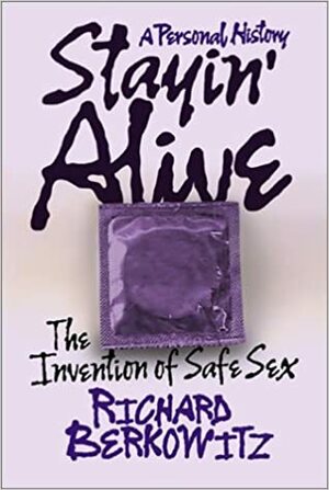 Stayin' Alive: The Invention Of Safe Sex by Richard Berkowitz