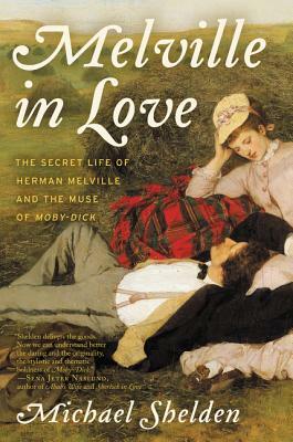 Melville in Love: The Secret Life of Herman Melville and the Muse of Moby-Dick by Michael Shelden