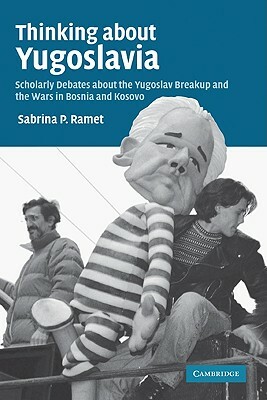 Thinking about Yugoslavia: Scholarly Debates about the Yugoslav Breakup and the Wars in Bosnia and Kosovo by Sabrina P. Ramet