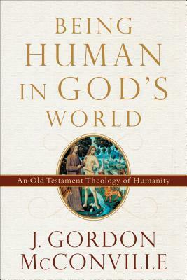 Being Human in God's World: An Old Testament Theology of Humanity by J. Gordon McConville