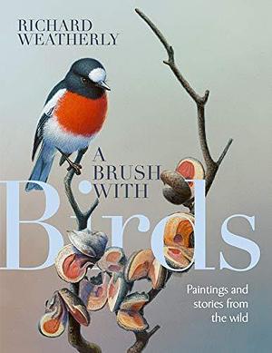 A Brush with Birds: Paintings and Stories from the Wild by Richard Weatherly