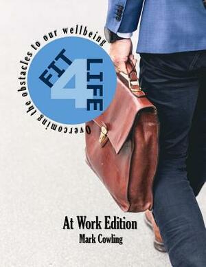 Fit 4 Life -At Work Edition: Overcoming the obstacles to our wellbeing by Mark Cowling
