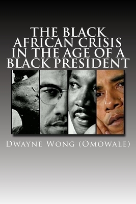 The Black African Crisis in the Age of a Black President by Dwayne Wong (Omowale)