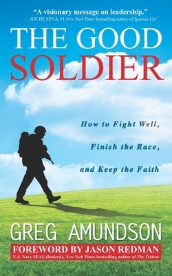 The Good Soldier: How to Fight Well, Finish the Race, and Keep the Faith by Greg Amundson