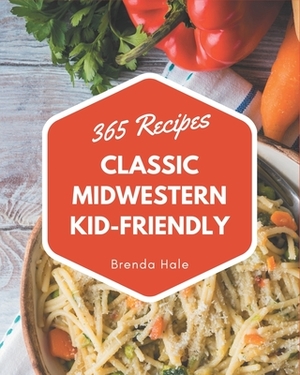 365 Classic Midwestern Kid-Friendly Recipes: Not Just a Midwestern Kid-Friendly Cookbook! by Brenda Hale