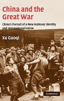 China and the Great War: China's Pursuit of a New National Identity and Internationalization by Guoqi Xu