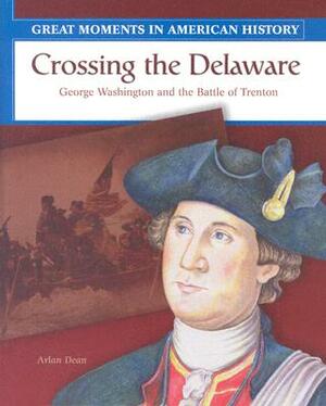 Crossing the Delaware: George Washington Fights the Battle of Trenton by Arlan Dean