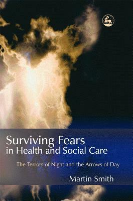 Surviving Fears in Health and Social Care: The Terrors of Night and the Arrows of Day by Martin Smith