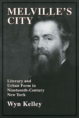 Melville's City: Literary and Urban Form in Nineteenth-Century New York by Kelley Wyn, Wyn Kelley