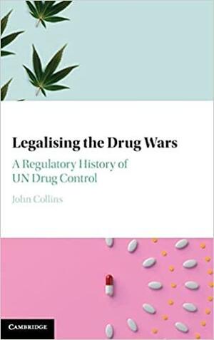 Legalising the Drug Wars: A Regulatory History of Un Drug Control by John Collins