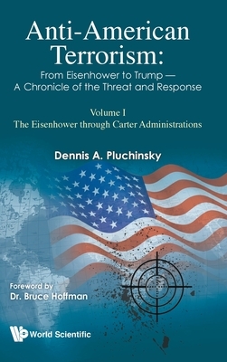 Anti-American Terrorism: From Eisenhower to Trump - A Chronicle of the Threat and Response: Volume I: The Eisenhower Through Carter Administrations by Dennis A. Pluchinsky