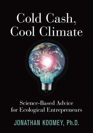 Cold Cash, Cool Climate: Science-Based Advice for Ecological Entrepreneurs by Jonathan G. Koomey