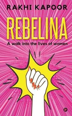 Rebelina: A Walk Into The Lives Of Women by Rakhi Kapoor