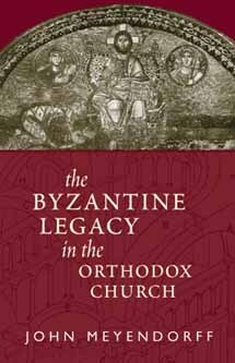 The Byzantine Legacy in the Orthodox Church by John Meyendorff