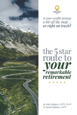 The 5 Star Route to Your Remarkable Retirement: Is Your Wealth Strategy a Bit Off the Map...Or Right on Track? by Mike Reppert, David Faulkner