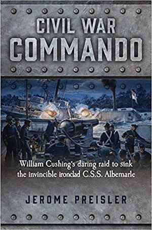 Civil War Commando: William Cushing's Daring Raid to Sink the Invincible Ironclad C.S.S. Albemarle by Jerome Preisler, Jerome Preisler