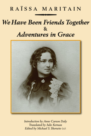 We Have Been Friends TogetherAdventures in Grace: Memoirs by Julie Kernan, Michael O.P. Sherwin, Raïssa Maritain, Anne Carson Daly