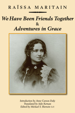 We Have Been Friends TogetherAdventures in Grace: Memoirs by Raïssa Maritain, Julie Kernan, Michael O.P. Sherwin, Anne Carson Daly