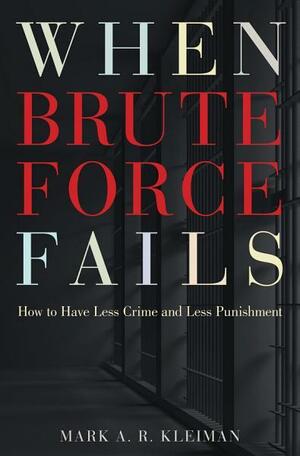 When Brute Force Fails: How to Have Less Crime and Less Punishment by Mark A.R. Kleiman