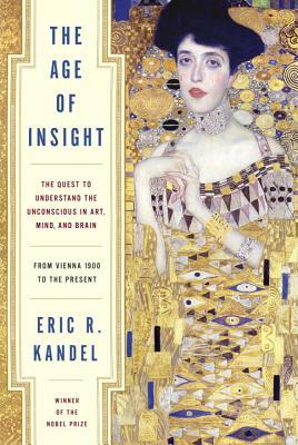 The Age of Insight: The Quest to Understand the Unconscious in Art, Mind, and Brain, from Vienna 1900 to the Present by Eric Kandel