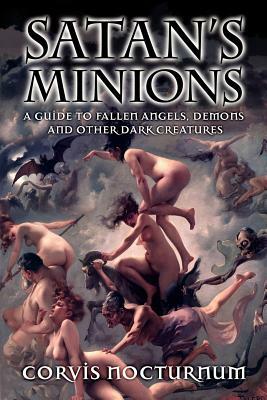 Satan's Minions: A Guide to Fallen Angels, Demons and other dark creatures by Corvis Nocturnum