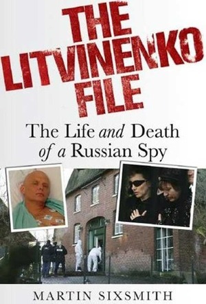 The Litvinenko File: The Life and Death of a Russian Spy by Martin Sixsmith
