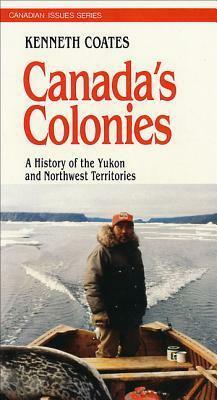Canada's Colonies: A History Of The Yukon And Northwest Territories by Kenneth S. Coates