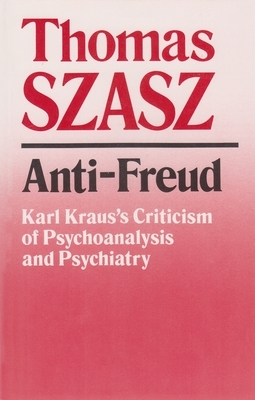 Anti-Freud: Karl Kraus's Criticism of Psycho-Analysis and Psychiatry by Thomas Szasz