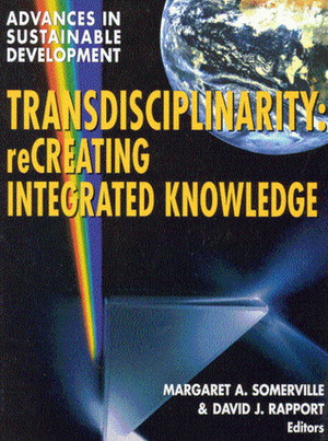 Transdisciplinarity: Creating Integrated Knowledge by Margaret A. Somerville, M. Somerville