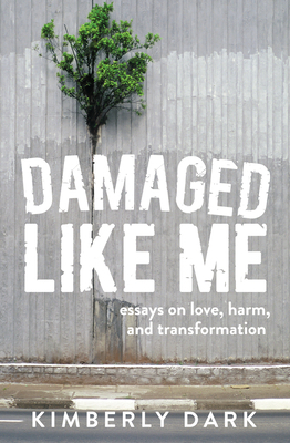 Damaged Like Me: Essays on Love, Harm, and Transformation by Kimberly Dark