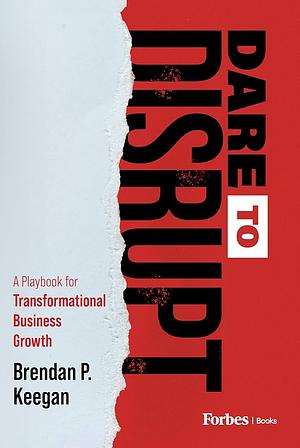 Dare to Disrupt: A Playbook for Transformational Business Growth by Brendan P. Keegan