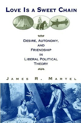 Love is a Sweet Chain: Desire, Autonomy, and Friendship in Liberal Political Theory by James Martel