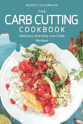 The Carb Cutting Cookbook: Delicious and Easy Low-Carb Recipes by Nancy Silverman