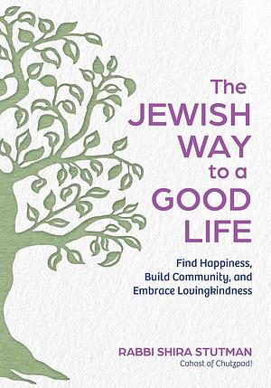 The Jewish Way to a Good Life: Find Happiness, Build Community, and Embrace Lovingkindness by Rabbi Shira Stutman