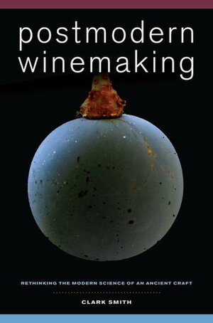 Postmodern Winemaking: Rethinking the Modern Science of an Ancient Craft by Clark Smith