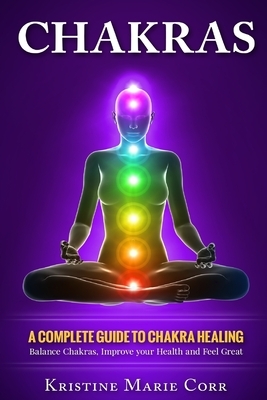 Chakras: A Complete Guide to Chakra Healing: Balance Chakras, Improve your Health and Feel Great by Kristine Marie Corr