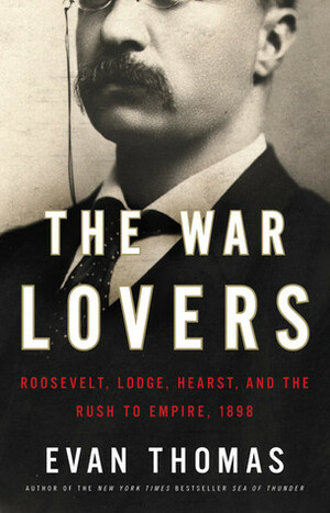 The War Lovers: Roosevelt, Lodge, Hearst, and the Rush to Empire, 1898 by Evan Thomas
