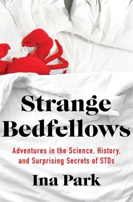 Strange Bedfellows: Adventures in the Science, History, and Surprising Secrets of Stds by Ina Park