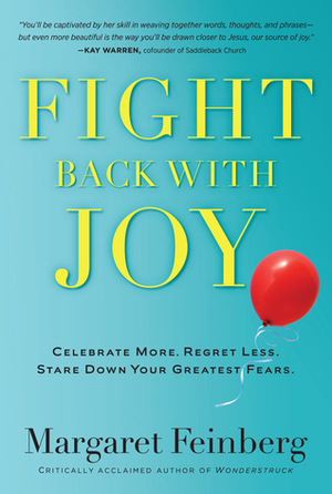 Fight Back With Joy: Celebrate More. Regret Less. Stare Down Your Greatest Fears by Margaret Feinberg