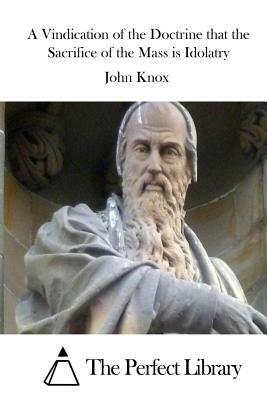 A Vindication of the Doctrine that the Sacrifice of the Mass is Idolatry by John Knox