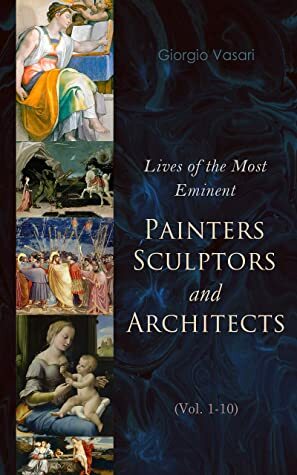 Lives of the Most Eminent Painters, Sculptors and Architects (Vol. 1-10): Giotto, Masaccio, Leonardo da Vinci, Raphael, Filippino Lippi, Tiziano, Michelangelo Buonarroti... by Giorgio Vasari