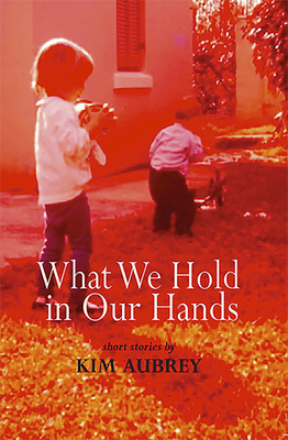 What We Hold in Our Hands by Kim Aubrey