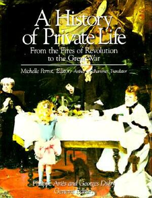 History of Private Life, Volume IV: From the Fires of Revolution to the Great War by Michelle Perrot