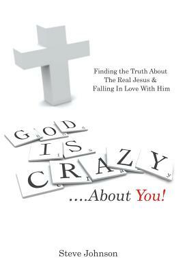 God Is Crazy ....about You!: Finding the Truth about the Real Jesus & Falling in Love with Him by Steve Johnson