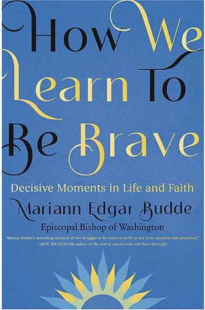 How We Learn to Be Brave: Decisive Moments in Life and Faith by Mariann Edgar Budde