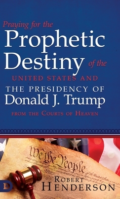 Praying for the Prophetic Destiny of the United States and the Presidency of Donald J. Trump from the Courts of Heaven by Robert Henderson