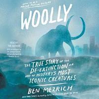 Woolly: The True Story of the Quest to Revive One of History's Most Iconic Extinct Creatures by Ben Mezrich