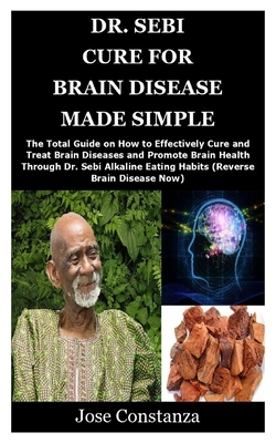 Dr. Sebi Cure for Brain Disease Made Simple: The Total Guide on How to Effectively Cure and Treat Brain Diseases and Promote Brain Health Through Dr. by Jose Constanza